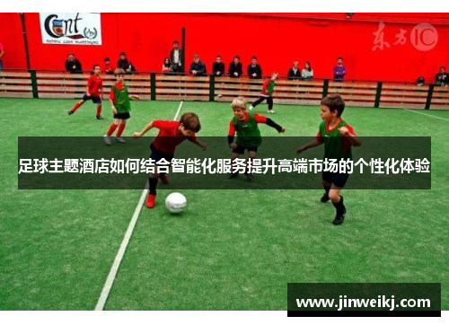 足球主题酒店如何结合智能化服务提升高端市场的个性化体验