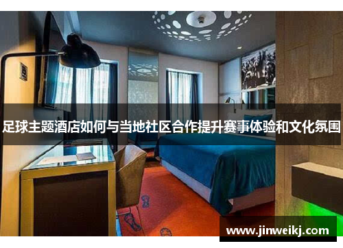 足球主题酒店如何与当地社区合作提升赛事体验和文化氛围
